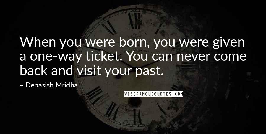 Debasish Mridha Quotes: When you were born, you were given a one-way ticket. You can never come back and visit your past.