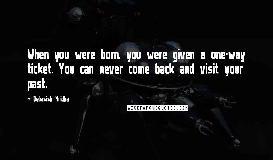 Debasish Mridha Quotes: When you were born, you were given a one-way ticket. You can never come back and visit your past.