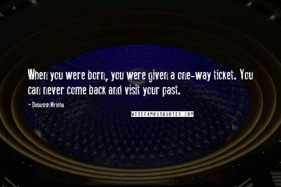 Debasish Mridha Quotes: When you were born, you were given a one-way ticket. You can never come back and visit your past.