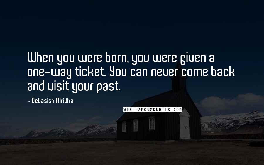 Debasish Mridha Quotes: When you were born, you were given a one-way ticket. You can never come back and visit your past.