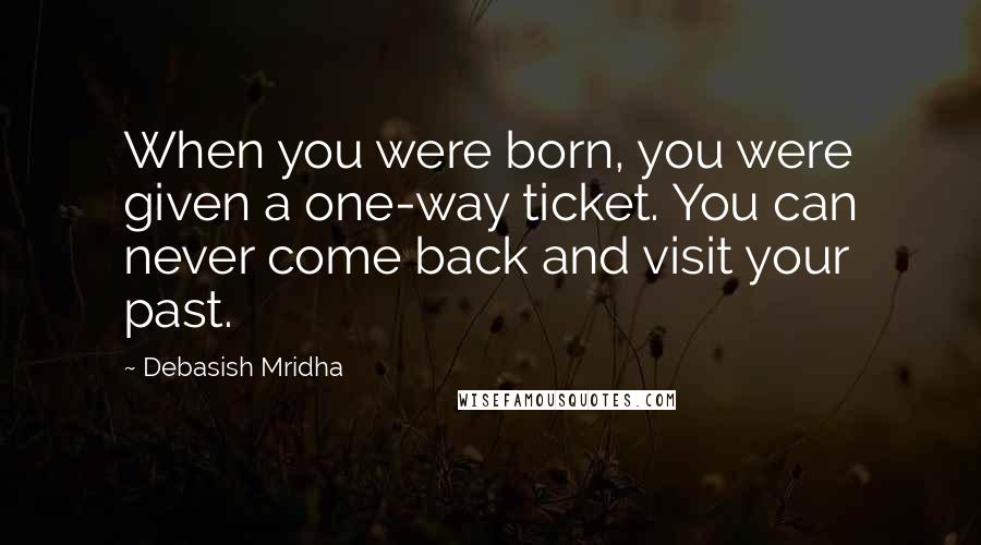 Debasish Mridha Quotes: When you were born, you were given a one-way ticket. You can never come back and visit your past.