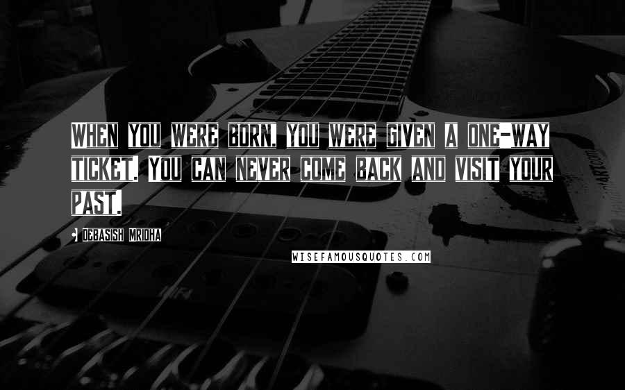 Debasish Mridha Quotes: When you were born, you were given a one-way ticket. You can never come back and visit your past.