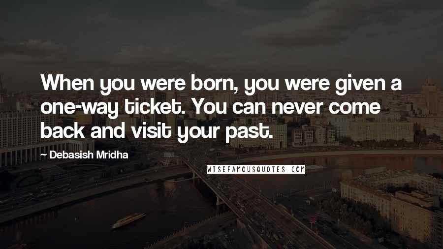 Debasish Mridha Quotes: When you were born, you were given a one-way ticket. You can never come back and visit your past.