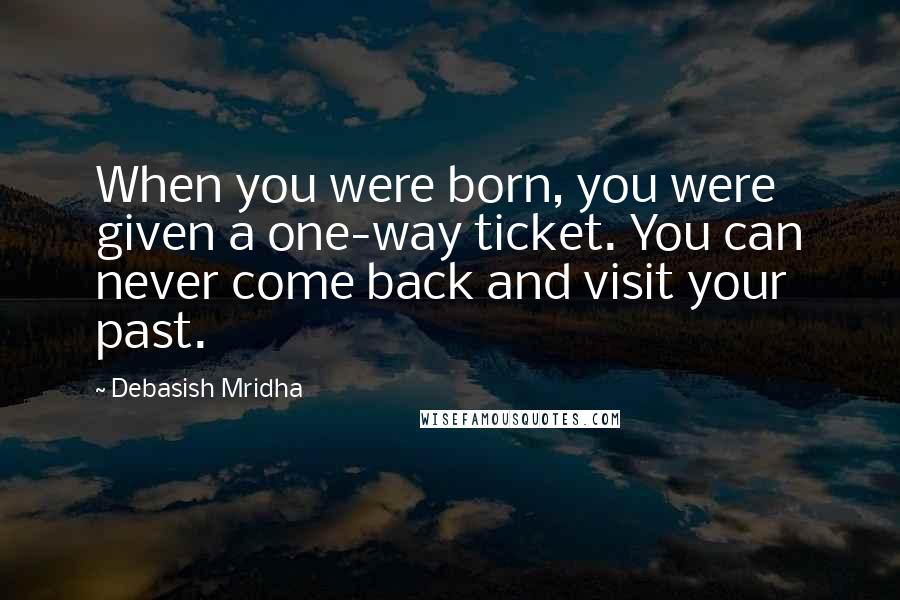 Debasish Mridha Quotes: When you were born, you were given a one-way ticket. You can never come back and visit your past.