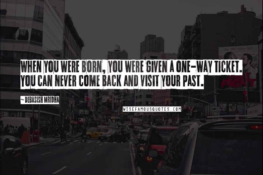 Debasish Mridha Quotes: When you were born, you were given a one-way ticket. You can never come back and visit your past.