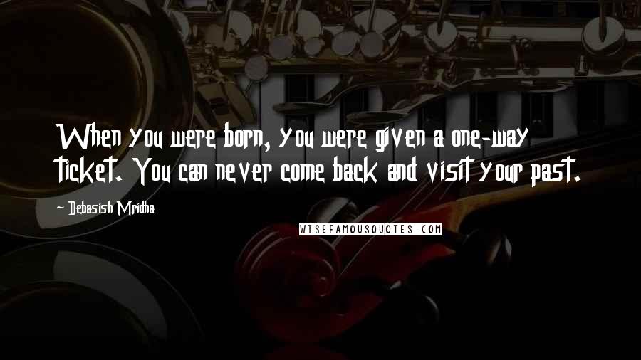 Debasish Mridha Quotes: When you were born, you were given a one-way ticket. You can never come back and visit your past.