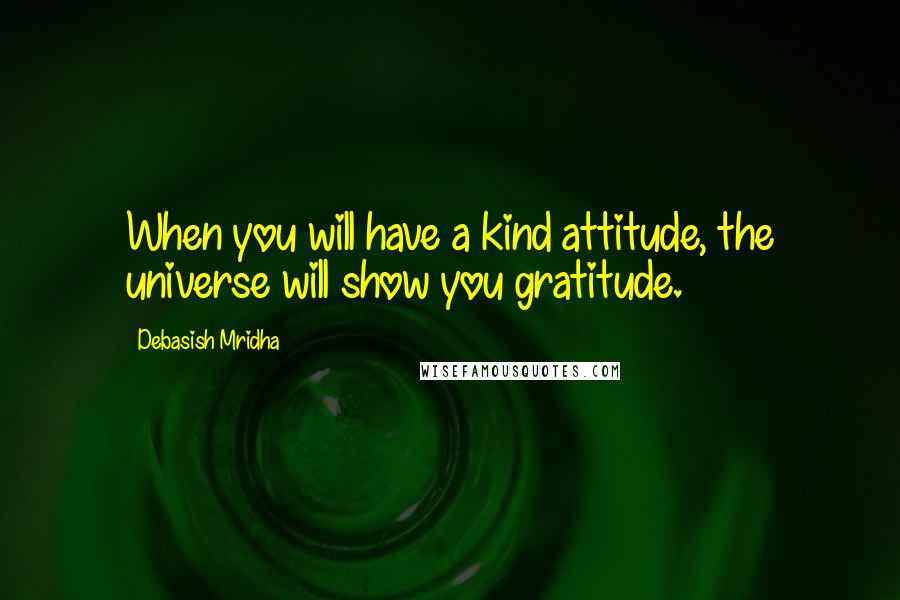 Debasish Mridha Quotes: When you will have a kind attitude, the universe will show you gratitude.