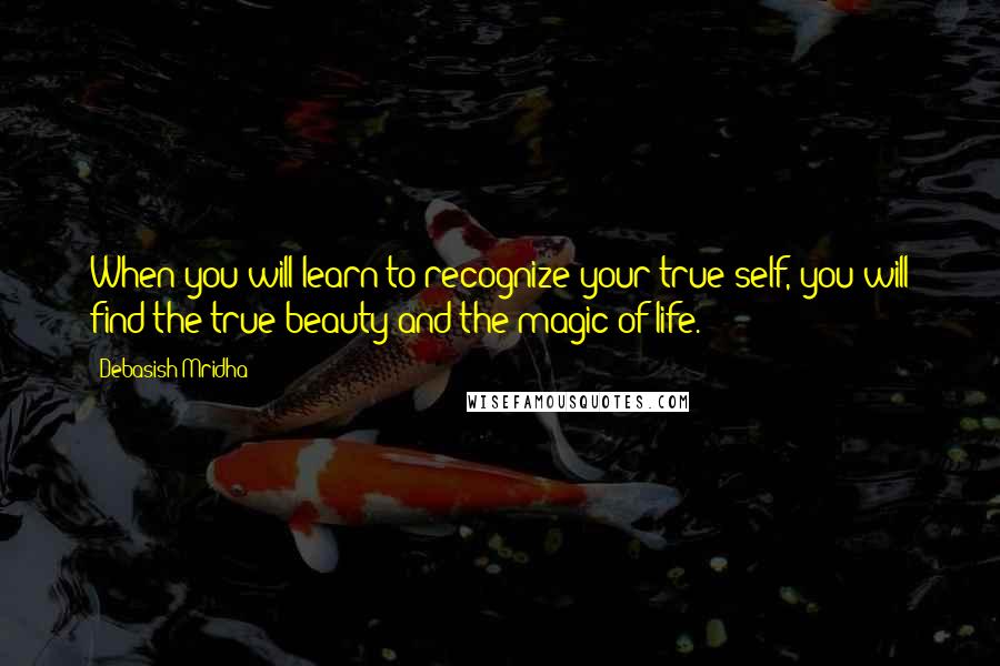 Debasish Mridha Quotes: When you will learn to recognize your true self, you will find the true beauty and the magic of life.