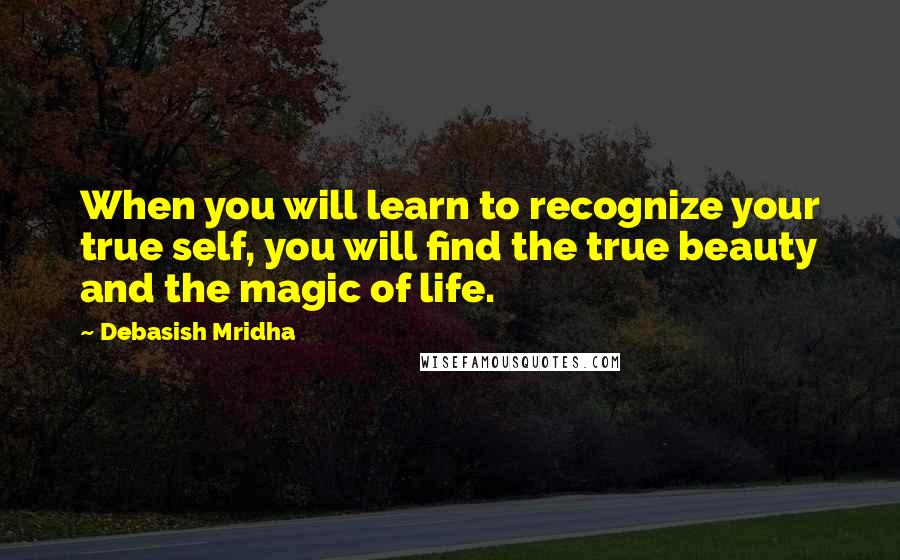 Debasish Mridha Quotes: When you will learn to recognize your true self, you will find the true beauty and the magic of life.