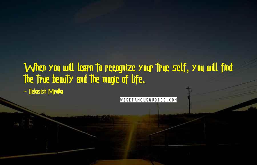 Debasish Mridha Quotes: When you will learn to recognize your true self, you will find the true beauty and the magic of life.