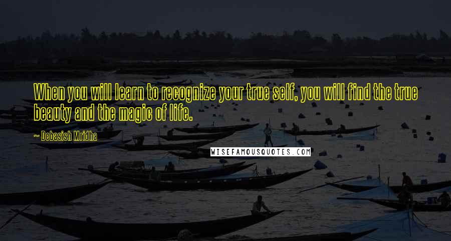 Debasish Mridha Quotes: When you will learn to recognize your true self, you will find the true beauty and the magic of life.