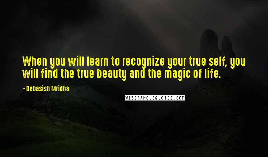 Debasish Mridha Quotes: When you will learn to recognize your true self, you will find the true beauty and the magic of life.