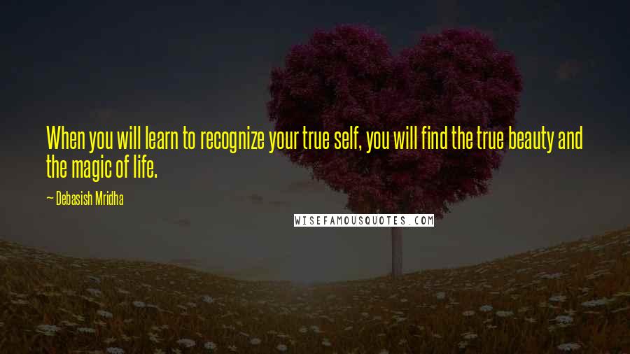 Debasish Mridha Quotes: When you will learn to recognize your true self, you will find the true beauty and the magic of life.