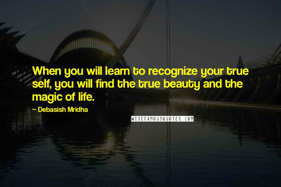 Debasish Mridha Quotes: When you will learn to recognize your true self, you will find the true beauty and the magic of life.