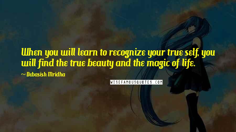 Debasish Mridha Quotes: When you will learn to recognize your true self, you will find the true beauty and the magic of life.