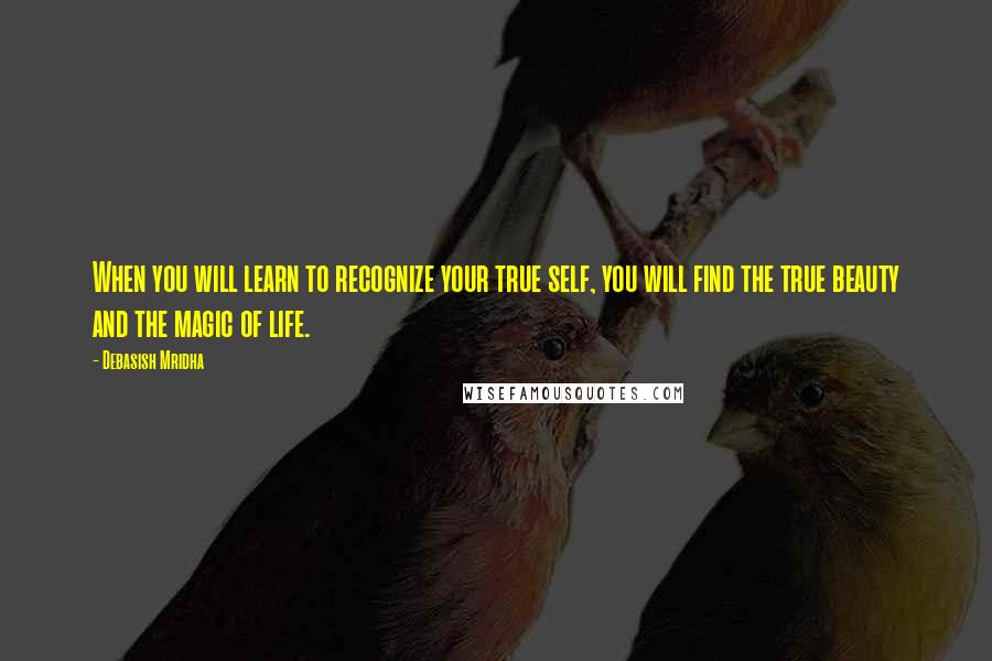 Debasish Mridha Quotes: When you will learn to recognize your true self, you will find the true beauty and the magic of life.