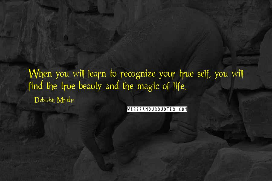 Debasish Mridha Quotes: When you will learn to recognize your true self, you will find the true beauty and the magic of life.