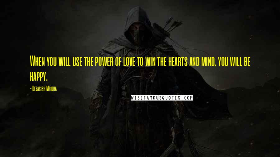 Debasish Mridha Quotes: When you will use the power of love to win the hearts and mind, you will be happy.