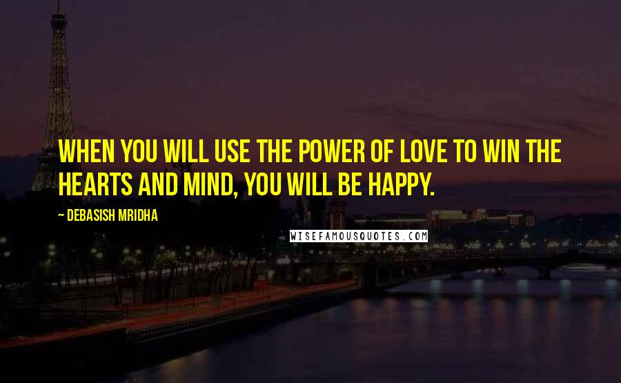 Debasish Mridha Quotes: When you will use the power of love to win the hearts and mind, you will be happy.