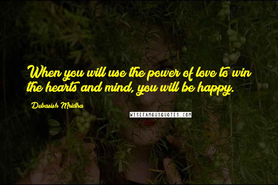 Debasish Mridha Quotes: When you will use the power of love to win the hearts and mind, you will be happy.