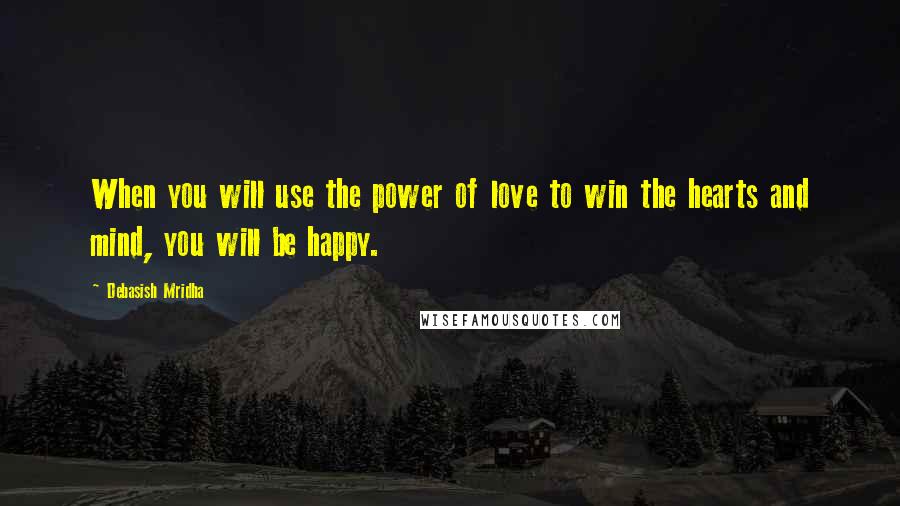 Debasish Mridha Quotes: When you will use the power of love to win the hearts and mind, you will be happy.