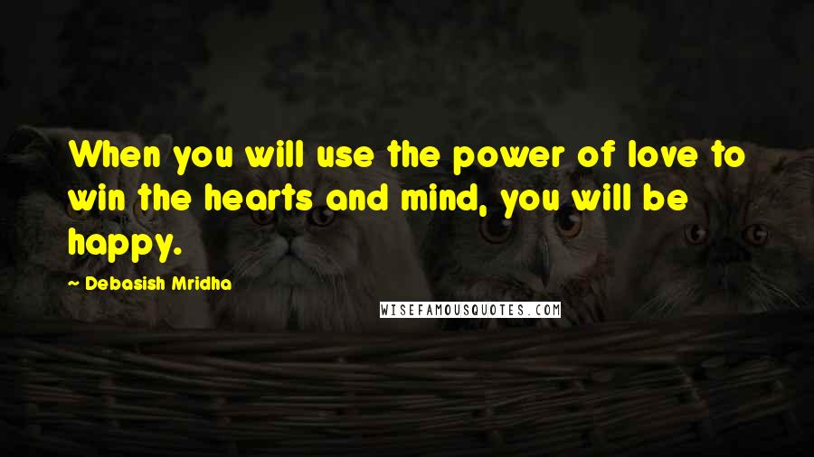 Debasish Mridha Quotes: When you will use the power of love to win the hearts and mind, you will be happy.