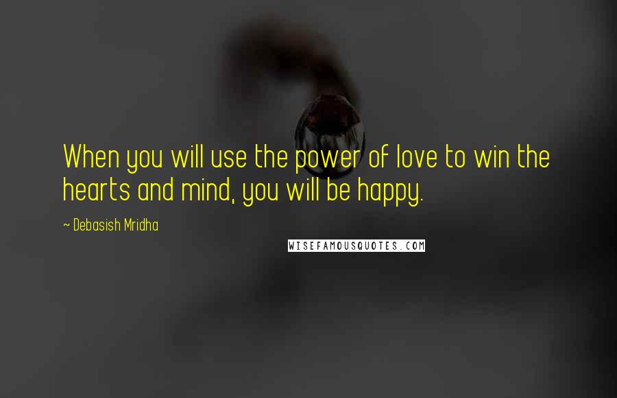Debasish Mridha Quotes: When you will use the power of love to win the hearts and mind, you will be happy.