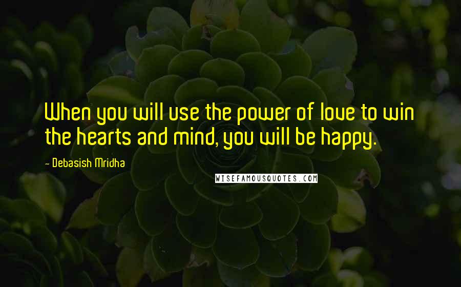 Debasish Mridha Quotes: When you will use the power of love to win the hearts and mind, you will be happy.