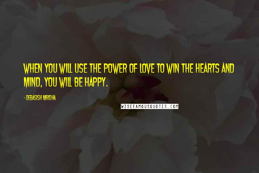 Debasish Mridha Quotes: When you will use the power of love to win the hearts and mind, you will be happy.