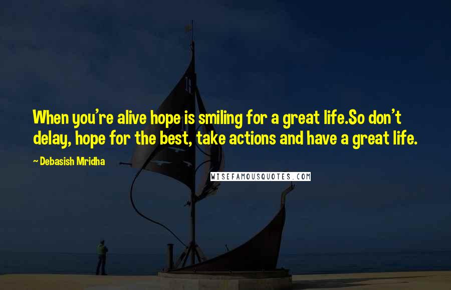 Debasish Mridha Quotes: When you're alive hope is smiling for a great life.So don't delay, hope for the best, take actions and have a great life.