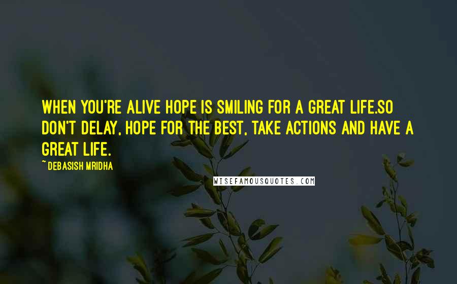 Debasish Mridha Quotes: When you're alive hope is smiling for a great life.So don't delay, hope for the best, take actions and have a great life.