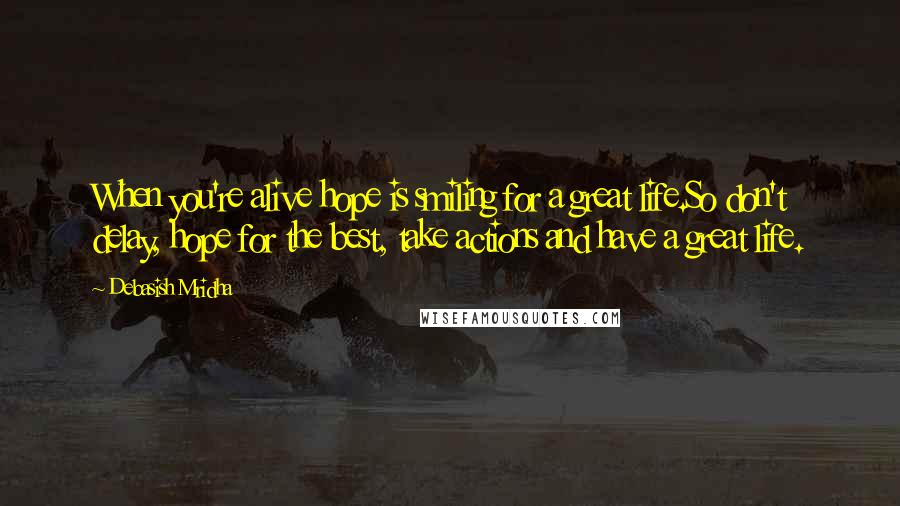 Debasish Mridha Quotes: When you're alive hope is smiling for a great life.So don't delay, hope for the best, take actions and have a great life.