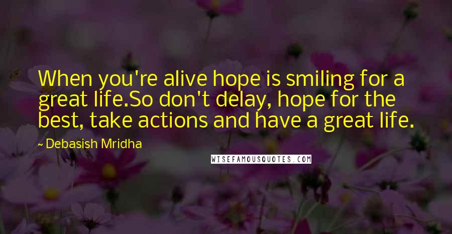 Debasish Mridha Quotes: When you're alive hope is smiling for a great life.So don't delay, hope for the best, take actions and have a great life.