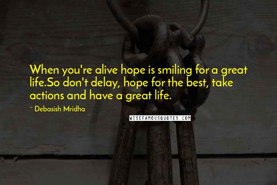 Debasish Mridha Quotes: When you're alive hope is smiling for a great life.So don't delay, hope for the best, take actions and have a great life.