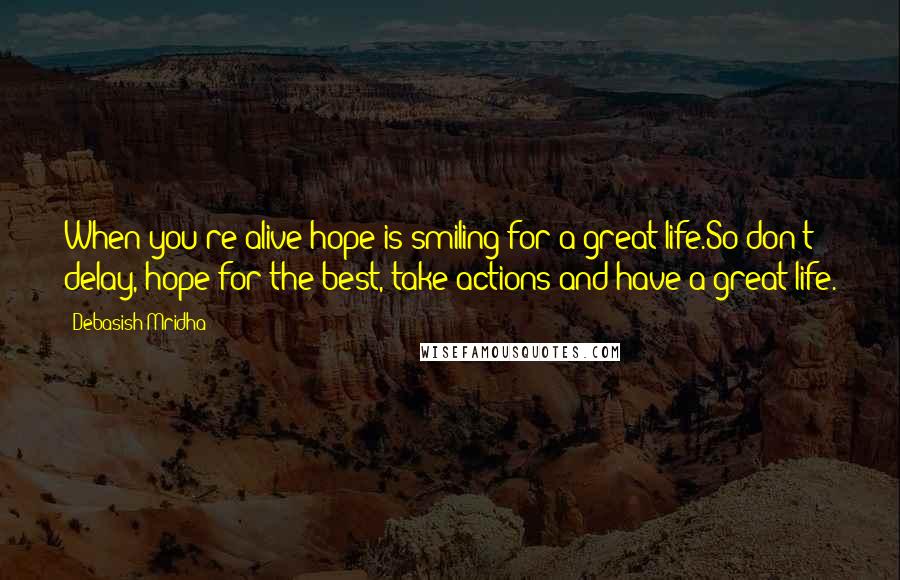 Debasish Mridha Quotes: When you're alive hope is smiling for a great life.So don't delay, hope for the best, take actions and have a great life.