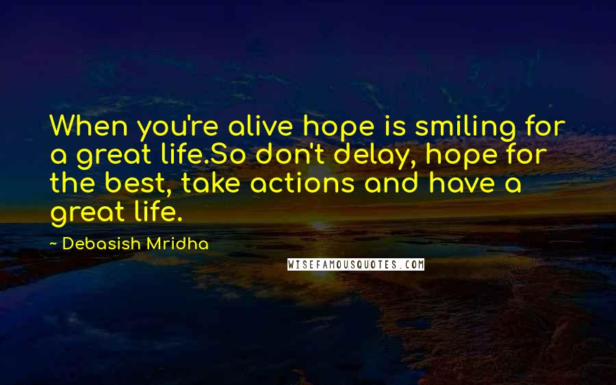 Debasish Mridha Quotes: When you're alive hope is smiling for a great life.So don't delay, hope for the best, take actions and have a great life.