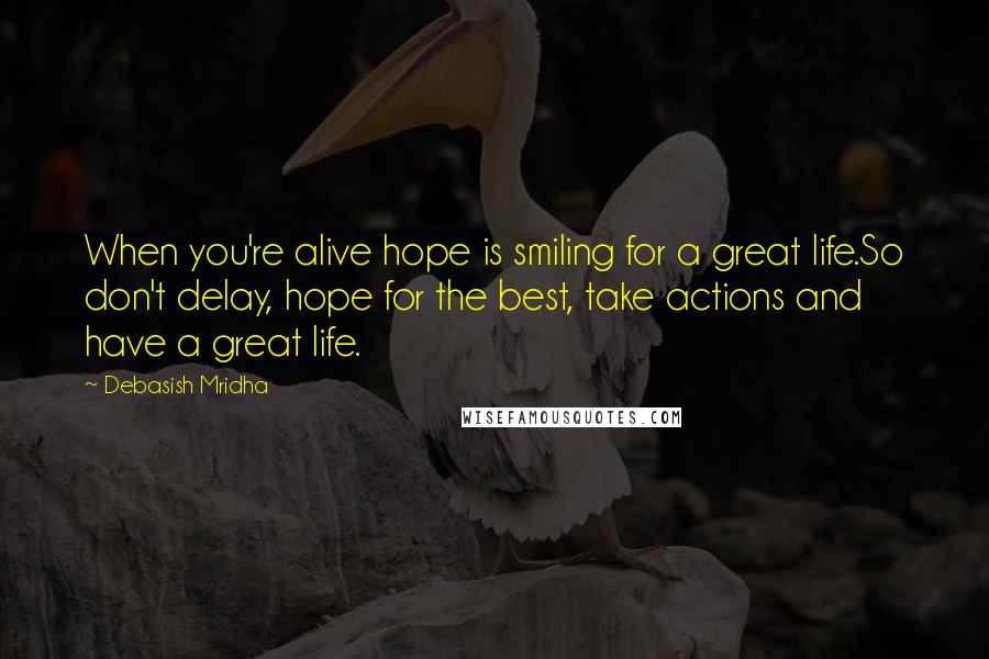 Debasish Mridha Quotes: When you're alive hope is smiling for a great life.So don't delay, hope for the best, take actions and have a great life.