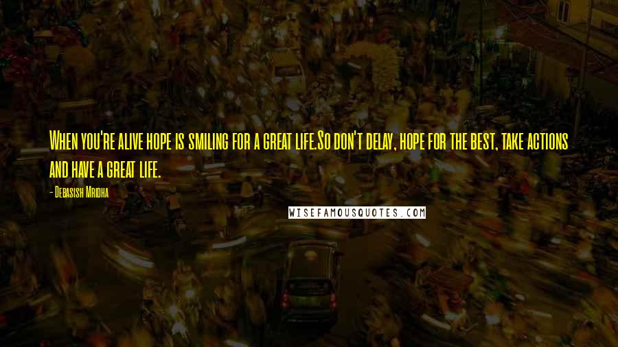 Debasish Mridha Quotes: When you're alive hope is smiling for a great life.So don't delay, hope for the best, take actions and have a great life.