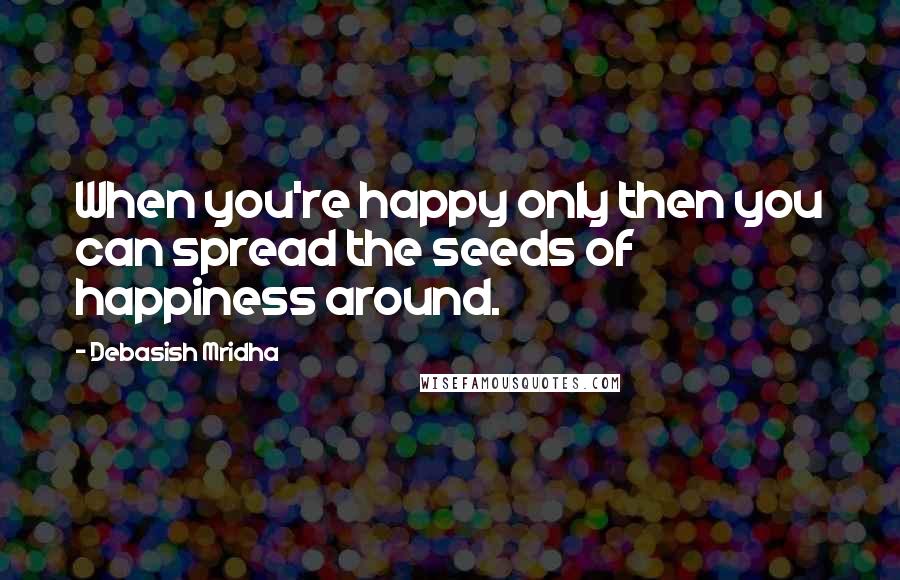 Debasish Mridha Quotes: When you're happy only then you can spread the seeds of happiness around.