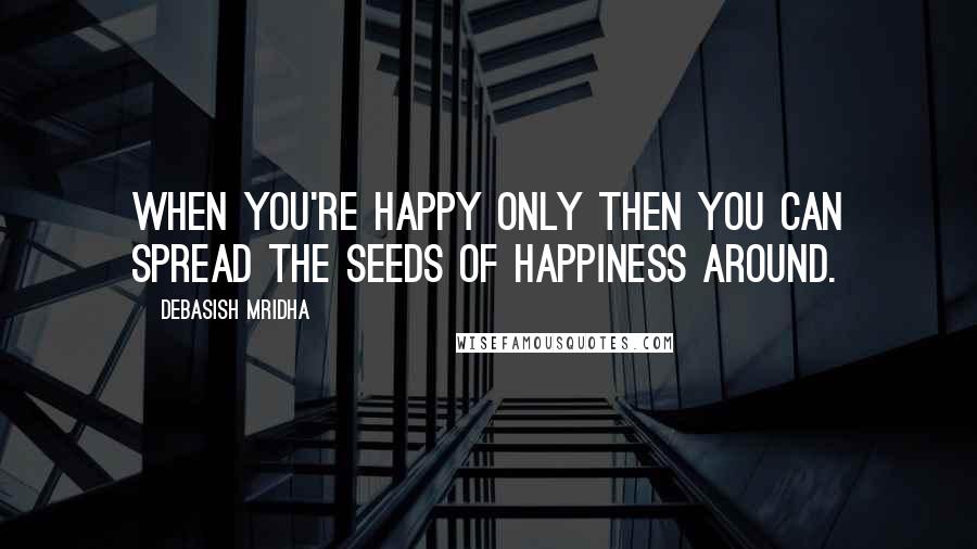 Debasish Mridha Quotes: When you're happy only then you can spread the seeds of happiness around.