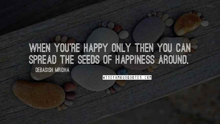 Debasish Mridha Quotes: When you're happy only then you can spread the seeds of happiness around.