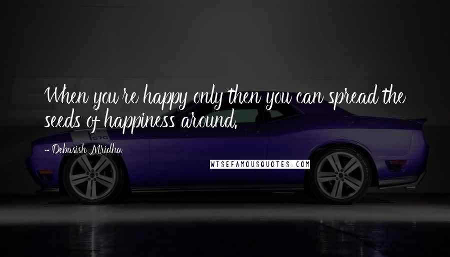 Debasish Mridha Quotes: When you're happy only then you can spread the seeds of happiness around.