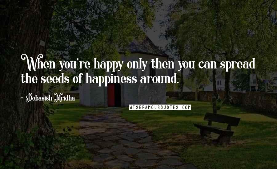 Debasish Mridha Quotes: When you're happy only then you can spread the seeds of happiness around.