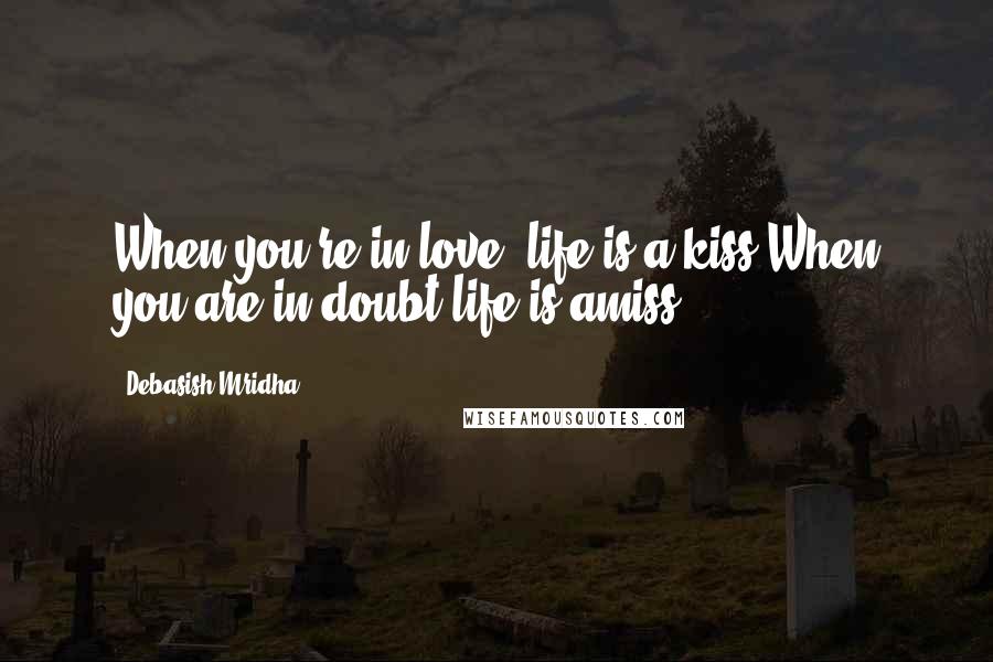 Debasish Mridha Quotes: When you're in love, life is a kiss.When you are in doubt life is amiss.