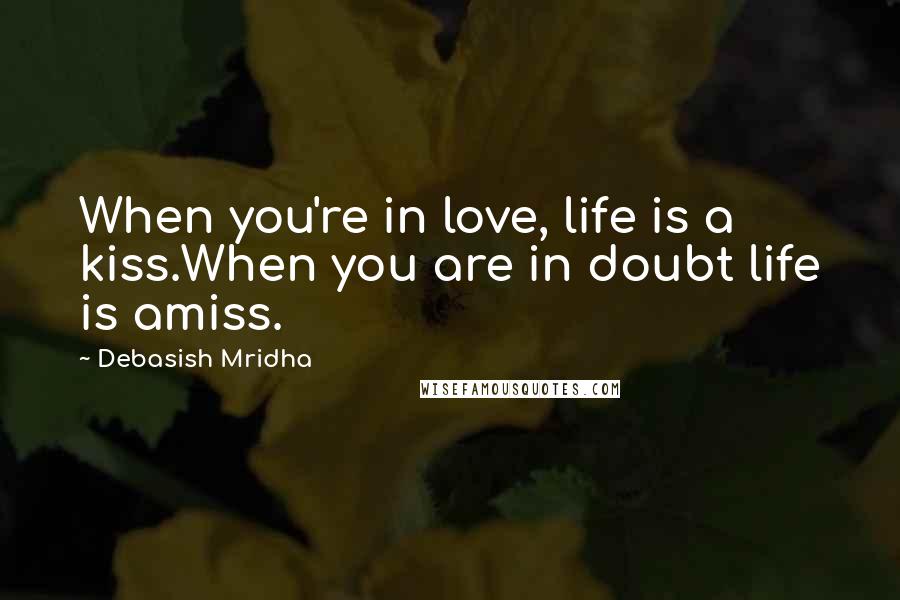 Debasish Mridha Quotes: When you're in love, life is a kiss.When you are in doubt life is amiss.