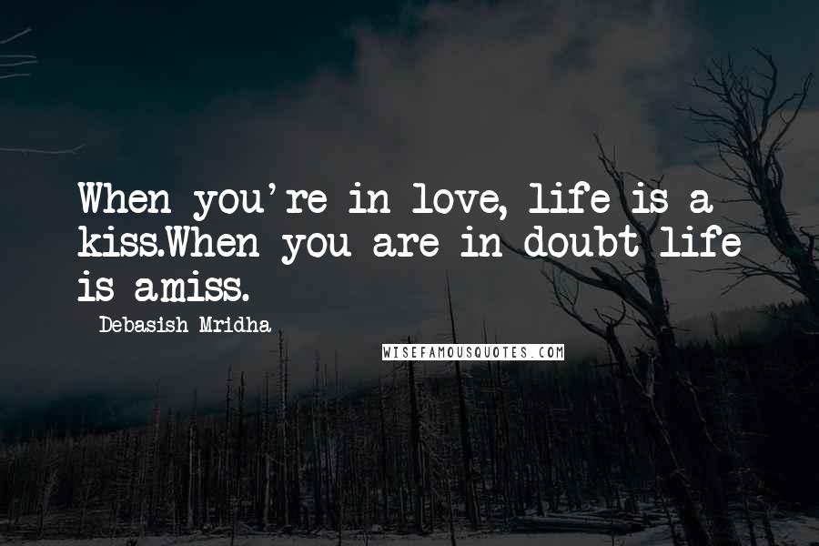 Debasish Mridha Quotes: When you're in love, life is a kiss.When you are in doubt life is amiss.