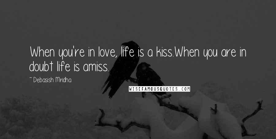 Debasish Mridha Quotes: When you're in love, life is a kiss.When you are in doubt life is amiss.