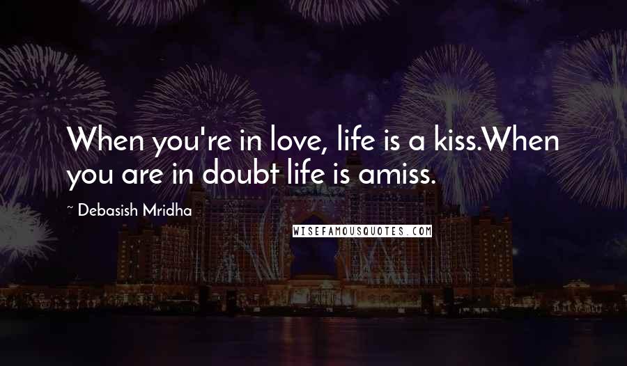 Debasish Mridha Quotes: When you're in love, life is a kiss.When you are in doubt life is amiss.