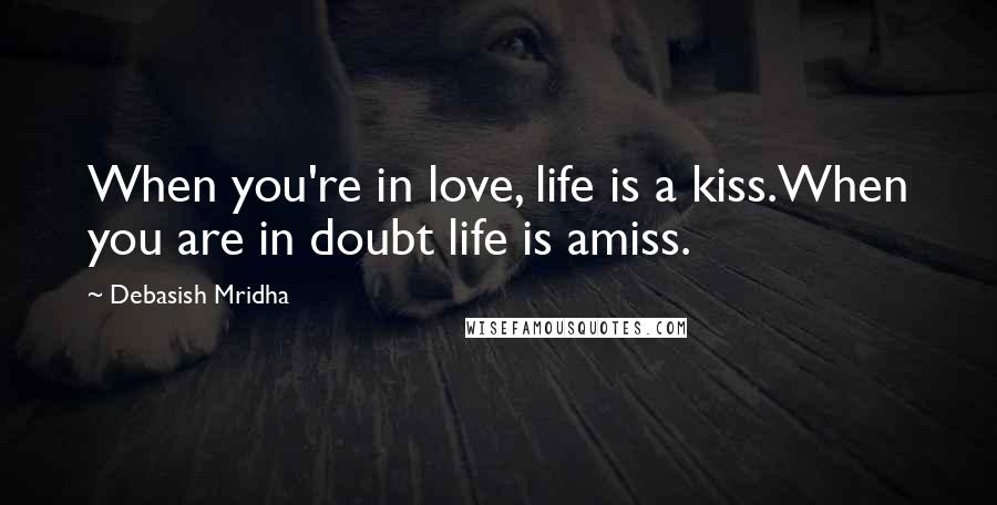 Debasish Mridha Quotes: When you're in love, life is a kiss.When you are in doubt life is amiss.