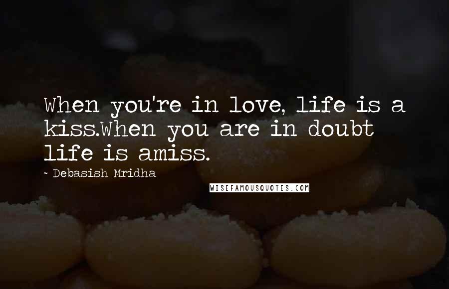 Debasish Mridha Quotes: When you're in love, life is a kiss.When you are in doubt life is amiss.